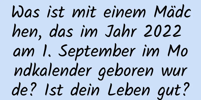 Was ist mit einem Mädchen, das im Jahr 2022 am 1. September im Mondkalender geboren wurde? Ist dein Leben gut?