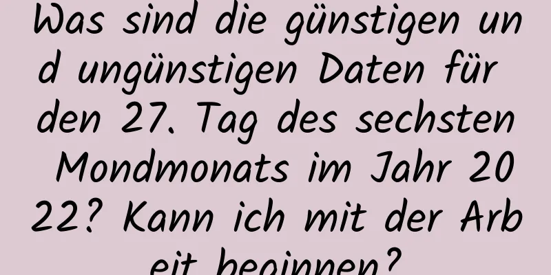 Was sind die günstigen und ungünstigen Daten für den 27. Tag des sechsten Mondmonats im Jahr 2022? Kann ich mit der Arbeit beginnen?