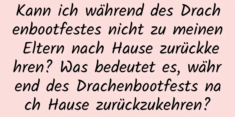 Kann ich während des Drachenbootfestes nicht zu meinen Eltern nach Hause zurückkehren? Was bedeutet es, während des Drachenbootfests nach Hause zurückzukehren?