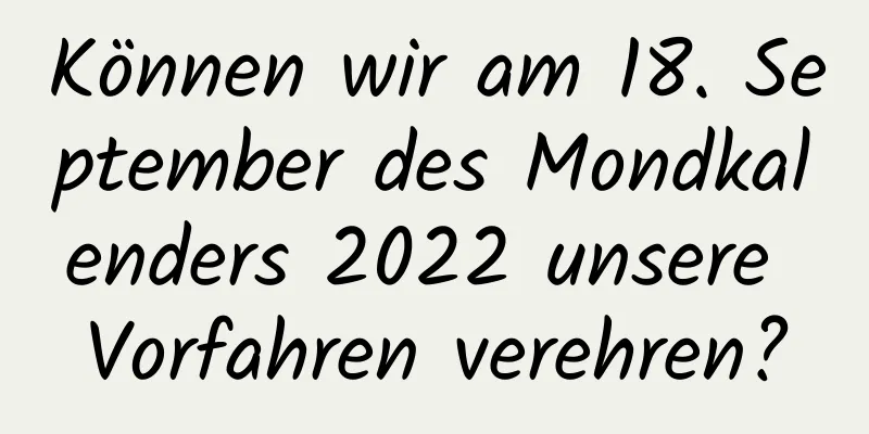 Können wir am 18. September des Mondkalenders 2022 unsere Vorfahren verehren?