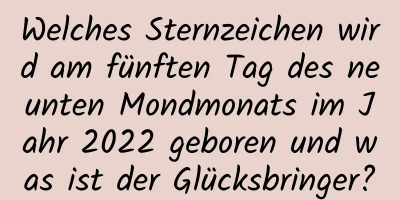 Welches Sternzeichen wird am fünften Tag des neunten Mondmonats im Jahr 2022 geboren und was ist der Glücksbringer?