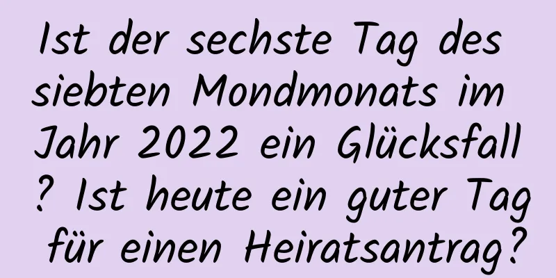 Ist der sechste Tag des siebten Mondmonats im Jahr 2022 ein Glücksfall? Ist heute ein guter Tag für einen Heiratsantrag?