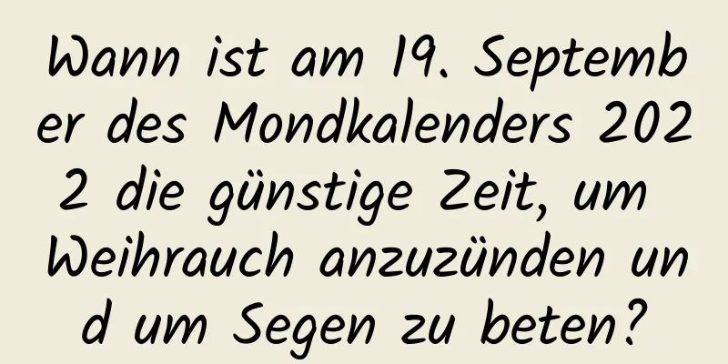 Wann ist am 19. September des Mondkalenders 2022 die günstige Zeit, um Weihrauch anzuzünden und um Segen zu beten?