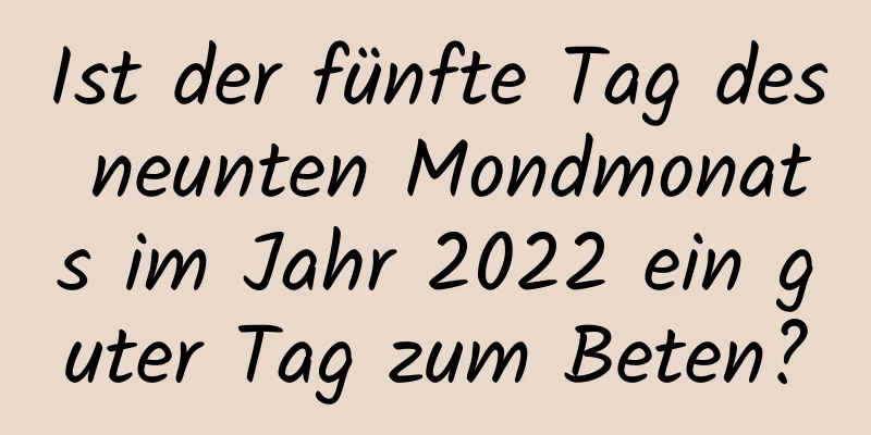 Ist der fünfte Tag des neunten Mondmonats im Jahr 2022 ein guter Tag zum Beten?