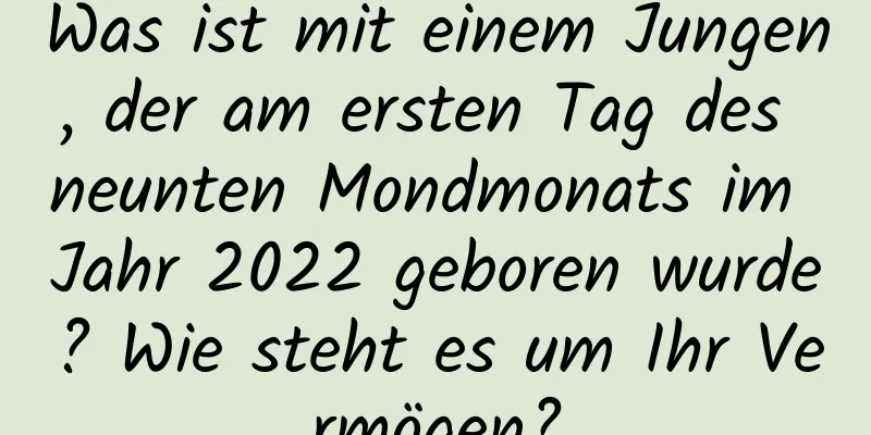 Was ist mit einem Jungen, der am ersten Tag des neunten Mondmonats im Jahr 2022 geboren wurde? Wie steht es um Ihr Vermögen?