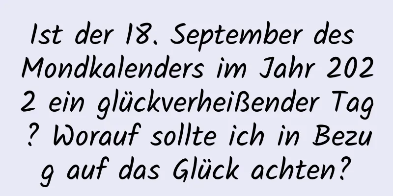 Ist der 18. September des Mondkalenders im Jahr 2022 ein glückverheißender Tag? Worauf sollte ich in Bezug auf das Glück achten?