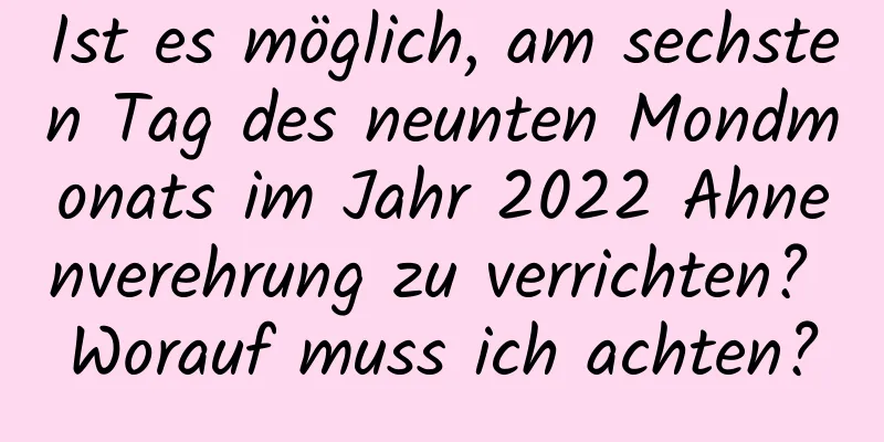 Ist es möglich, am sechsten Tag des neunten Mondmonats im Jahr 2022 Ahnenverehrung zu verrichten? Worauf muss ich achten?