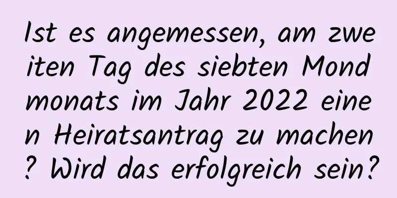 Ist es angemessen, am zweiten Tag des siebten Mondmonats im Jahr 2022 einen Heiratsantrag zu machen? Wird das erfolgreich sein?