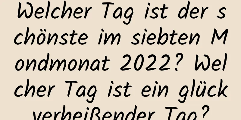 Welcher Tag ist der schönste im siebten Mondmonat 2022? Welcher Tag ist ein glückverheißender Tag?