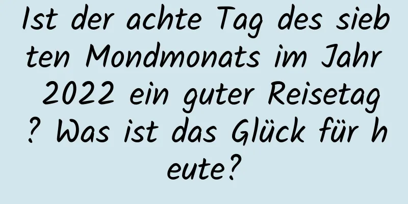 Ist der achte Tag des siebten Mondmonats im Jahr 2022 ein guter Reisetag? Was ist das Glück für heute?