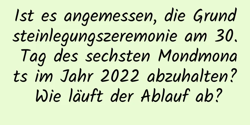 Ist es angemessen, die Grundsteinlegungszeremonie am 30. Tag des sechsten Mondmonats im Jahr 2022 abzuhalten? Wie läuft der Ablauf ab?