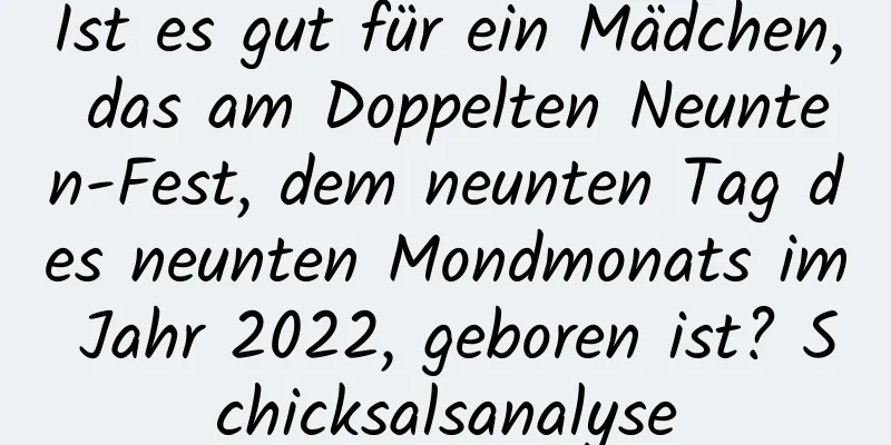 Ist es gut für ein Mädchen, das am Doppelten Neunten-Fest, dem neunten Tag des neunten Mondmonats im Jahr 2022, geboren ist? Schicksalsanalyse