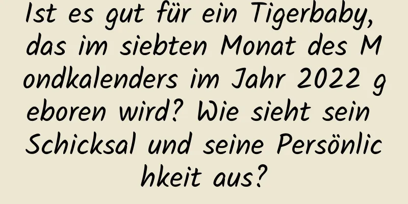 Ist es gut für ein Tigerbaby, das im siebten Monat des Mondkalenders im Jahr 2022 geboren wird? Wie sieht sein Schicksal und seine Persönlichkeit aus?