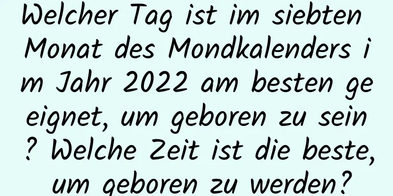 Welcher Tag ist im siebten Monat des Mondkalenders im Jahr 2022 am besten geeignet, um geboren zu sein? Welche Zeit ist die beste, um geboren zu werden?