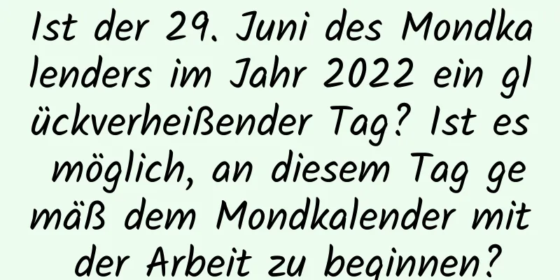 Ist der 29. Juni des Mondkalenders im Jahr 2022 ein glückverheißender Tag? Ist es möglich, an diesem Tag gemäß dem Mondkalender mit der Arbeit zu beginnen?