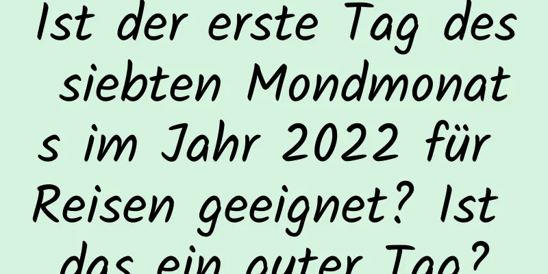 Ist der erste Tag des siebten Mondmonats im Jahr 2022 für Reisen geeignet? Ist das ein guter Tag?