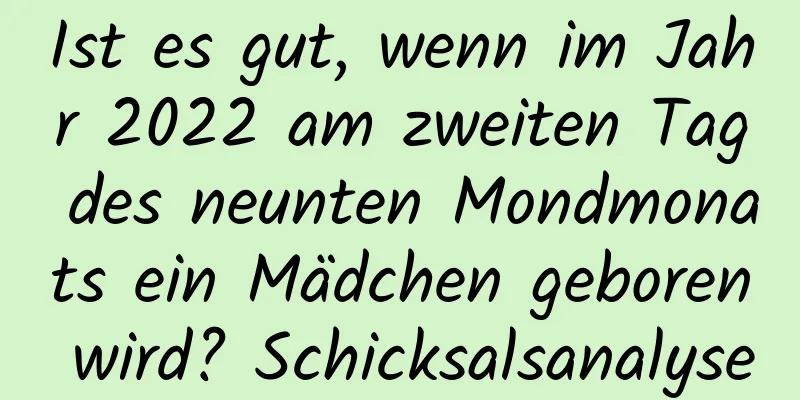 Ist es gut, wenn im Jahr 2022 am zweiten Tag des neunten Mondmonats ein Mädchen geboren wird? Schicksalsanalyse