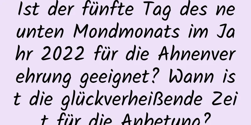 Ist der fünfte Tag des neunten Mondmonats im Jahr 2022 für die Ahnenverehrung geeignet? Wann ist die glückverheißende Zeit für die Anbetung?