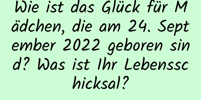 Wie ist das Glück für Mädchen, die am 24. September 2022 geboren sind? Was ist Ihr Lebensschicksal?