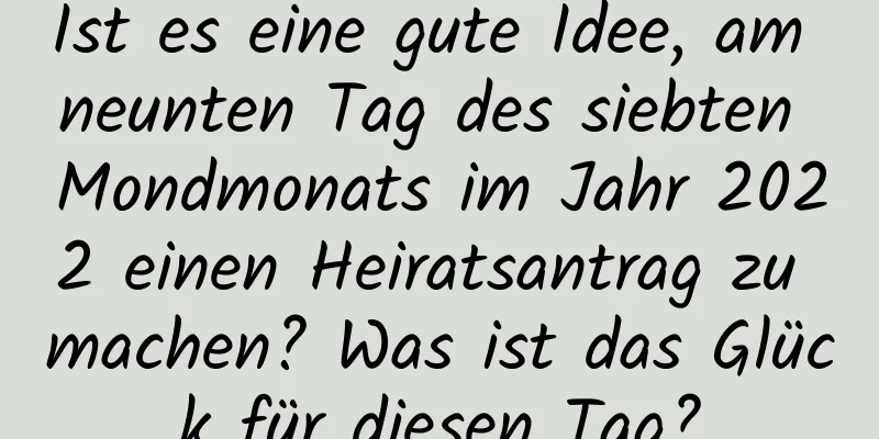 Ist es eine gute Idee, am neunten Tag des siebten Mondmonats im Jahr 2022 einen Heiratsantrag zu machen? Was ist das Glück für diesen Tag?