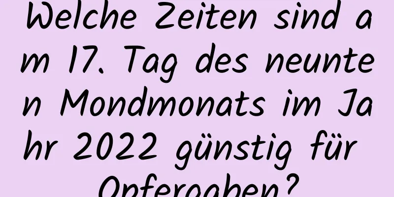 Welche Zeiten sind am 17. Tag des neunten Mondmonats im Jahr 2022 günstig für Opfergaben?