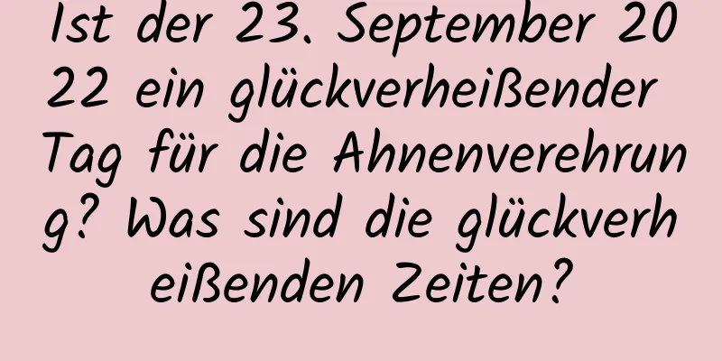 Ist der 23. September 2022 ein glückverheißender Tag für die Ahnenverehrung? Was sind die glückverheißenden Zeiten?