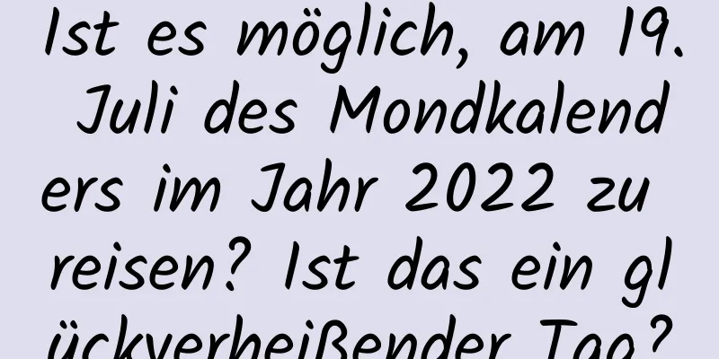 Ist es möglich, am 19. Juli des Mondkalenders im Jahr 2022 zu reisen? Ist das ein glückverheißender Tag?