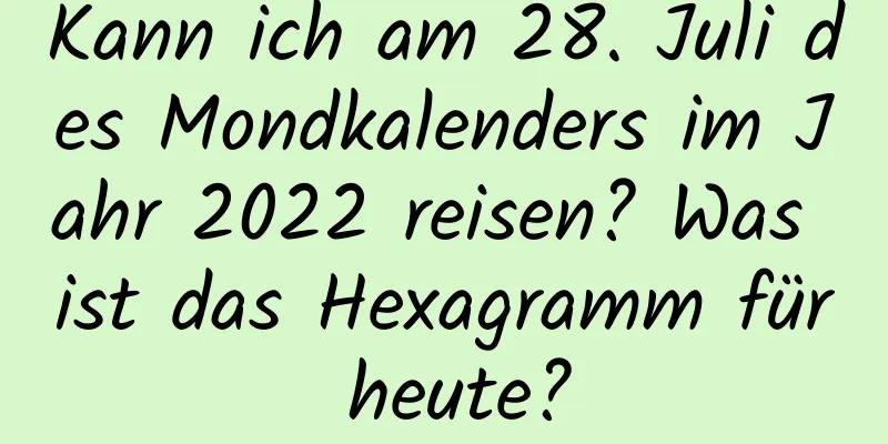 Kann ich am 28. Juli des Mondkalenders im Jahr 2022 reisen? Was ist das Hexagramm für heute?