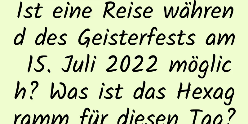 Ist eine Reise während des Geisterfests am 15. Juli 2022 möglich? Was ist das Hexagramm für diesen Tag?