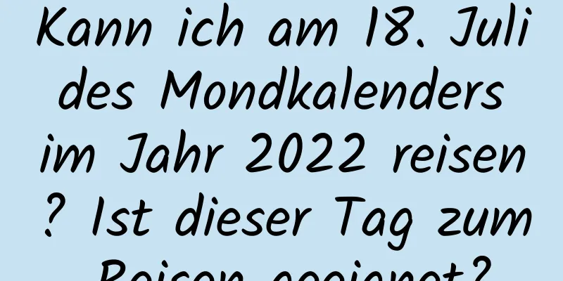 Kann ich am 18. Juli des Mondkalenders im Jahr 2022 reisen? Ist dieser Tag zum Reisen geeignet?