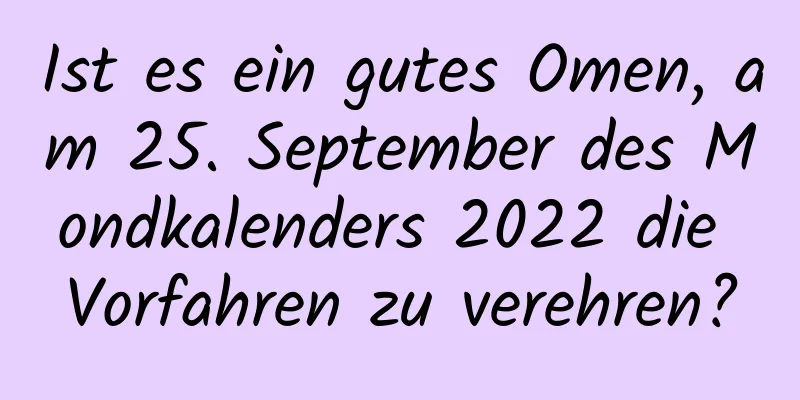 Ist es ein gutes Omen, am 25. September des Mondkalenders 2022 die Vorfahren zu verehren?