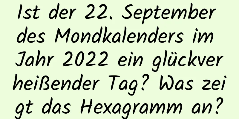 Ist der 22. September des Mondkalenders im Jahr 2022 ein glückverheißender Tag? Was zeigt das Hexagramm an?