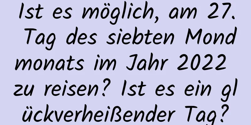 Ist es möglich, am 27. Tag des siebten Mondmonats im Jahr 2022 zu reisen? Ist es ein glückverheißender Tag?