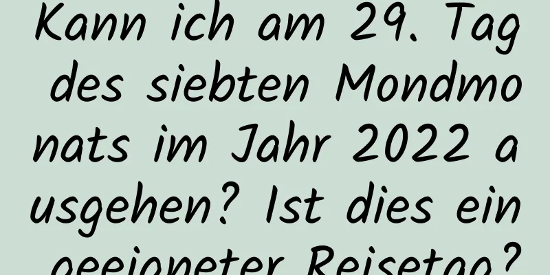 Kann ich am 29. Tag des siebten Mondmonats im Jahr 2022 ausgehen? Ist dies ein geeigneter Reisetag?