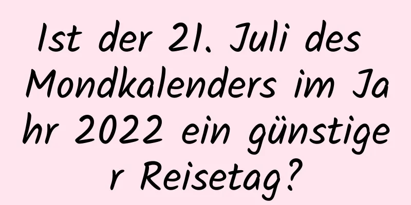 Ist der 21. Juli des Mondkalenders im Jahr 2022 ein günstiger Reisetag?