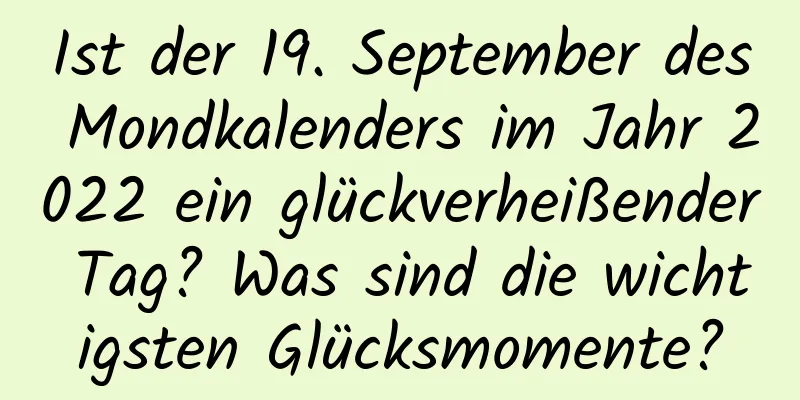 Ist der 19. September des Mondkalenders im Jahr 2022 ein glückverheißender Tag? Was sind die wichtigsten Glücksmomente?