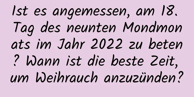 Ist es angemessen, am 18. Tag des neunten Mondmonats im Jahr 2022 zu beten? Wann ist die beste Zeit, um Weihrauch anzuzünden?