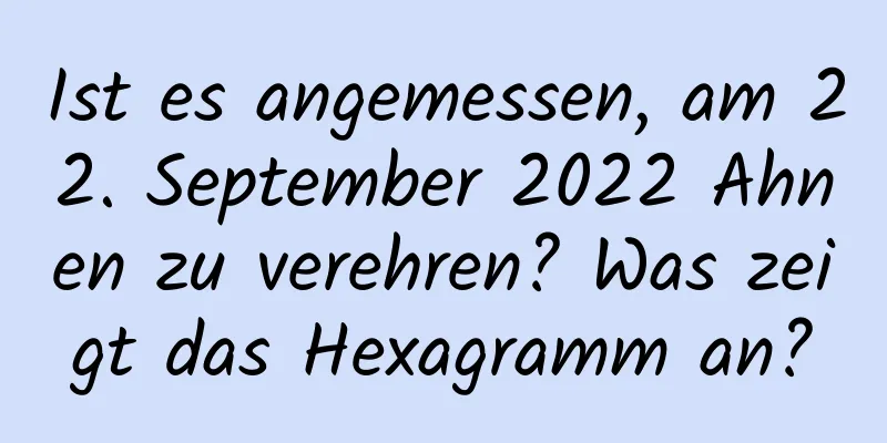 Ist es angemessen, am 22. September 2022 Ahnen zu verehren? Was zeigt das Hexagramm an?