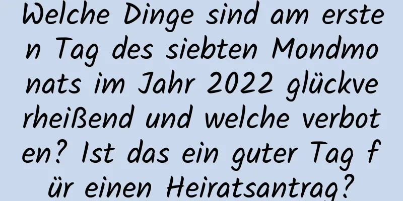 Welche Dinge sind am ersten Tag des siebten Mondmonats im Jahr 2022 glückverheißend und welche verboten? Ist das ein guter Tag für einen Heiratsantrag?