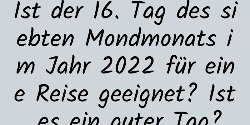 Ist der 16. Tag des siebten Mondmonats im Jahr 2022 für eine Reise geeignet? Ist es ein guter Tag?