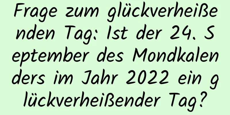 Frage zum glückverheißenden Tag: Ist der 24. September des Mondkalenders im Jahr 2022 ein glückverheißender Tag?