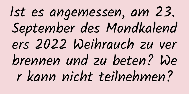 Ist es angemessen, am 23. September des Mondkalenders 2022 Weihrauch zu verbrennen und zu beten? Wer kann nicht teilnehmen?