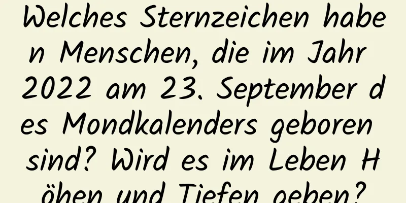 Welches Sternzeichen haben Menschen, die im Jahr 2022 am 23. September des Mondkalenders geboren sind? Wird es im Leben Höhen und Tiefen geben?