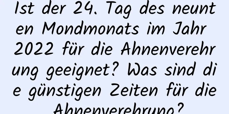 Ist der 24. Tag des neunten Mondmonats im Jahr 2022 für die Ahnenverehrung geeignet? Was sind die günstigen Zeiten für die Ahnenverehrung?