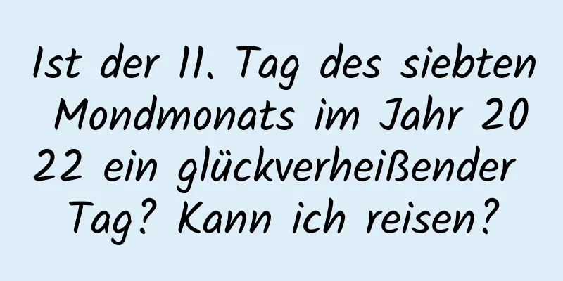 Ist der 11. Tag des siebten Mondmonats im Jahr 2022 ein glückverheißender Tag? Kann ich reisen?