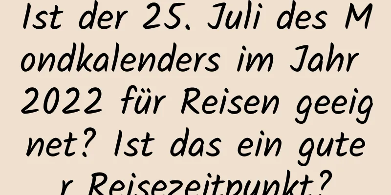 Ist der 25. Juli des Mondkalenders im Jahr 2022 für Reisen geeignet? Ist das ein guter Reisezeitpunkt?