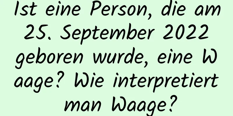 Ist eine Person, die am 25. September 2022 geboren wurde, eine Waage? Wie interpretiert man Waage?