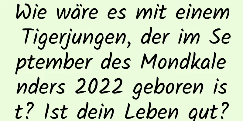 Wie wäre es mit einem Tigerjungen, der im September des Mondkalenders 2022 geboren ist? Ist dein Leben gut?