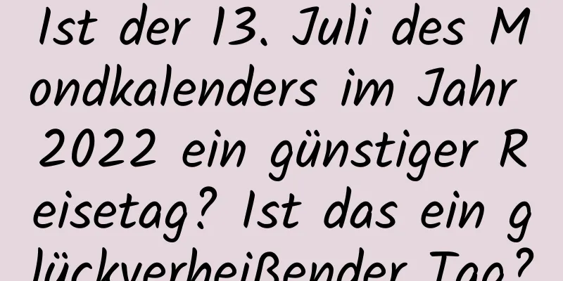 Ist der 13. Juli des Mondkalenders im Jahr 2022 ein günstiger Reisetag? Ist das ein glückverheißender Tag?