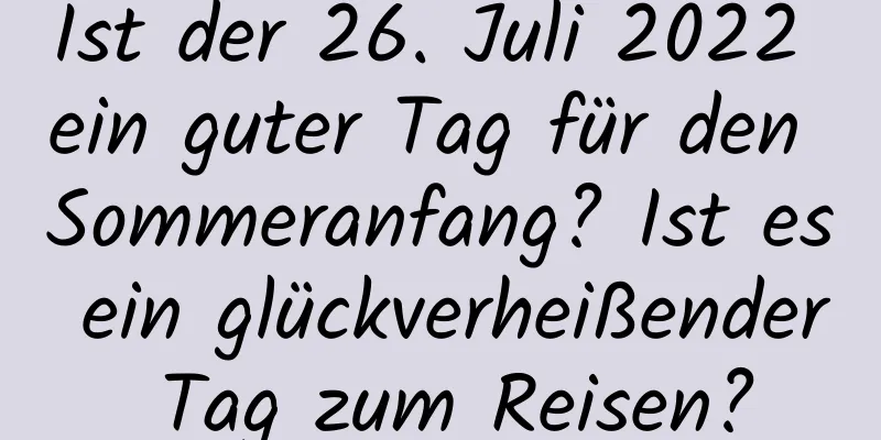 Ist der 26. Juli 2022 ein guter Tag für den Sommeranfang? Ist es ein glückverheißender Tag zum Reisen?